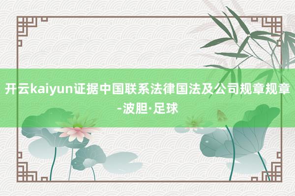 开云kaiyun证据中国联系法律国法及公司规章规章-波胆·足球