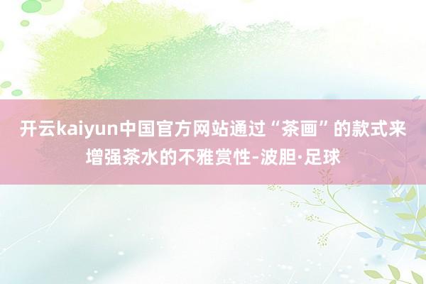 开云kaiyun中国官方网站通过“茶画”的款式来增强茶水的不雅赏性-波胆·足球