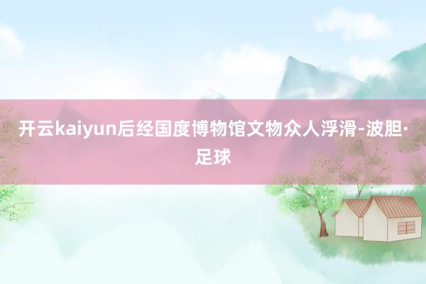 开云kaiyun后经国度博物馆文物众人浮滑-波胆·足球