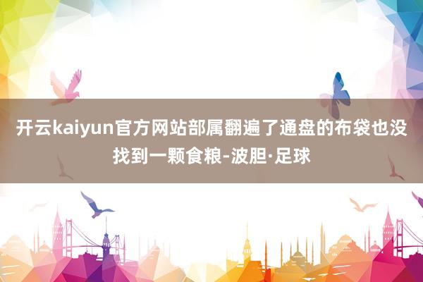 开云kaiyun官方网站部属翻遍了通盘的布袋也没找到一颗食粮-波胆·足球
