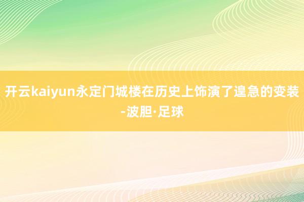 开云kaiyun永定门城楼在历史上饰演了遑急的变装-波胆·足球