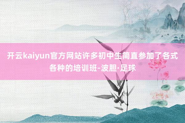 开云kaiyun官方网站许多初中生简直参加了各式各种的培训班-波胆·足球