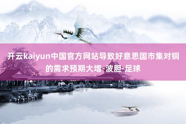 开云kaiyun中国官方网站导致好意思国市集对铜的需求预期大增-波胆·足球