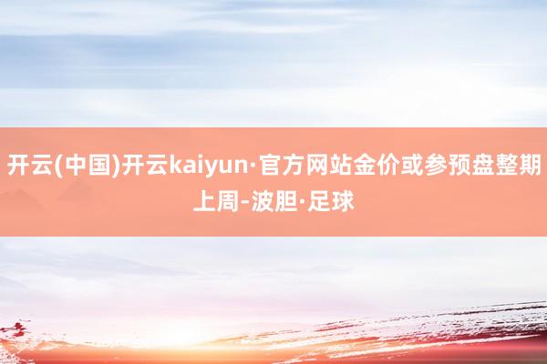 开云(中国)开云kaiyun·官方网站金价或参预盘整期　　上周-波胆·足球