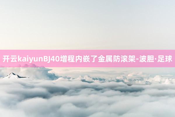 开云kaiyunBJ40增程内嵌了金属防滚架-波胆·足球