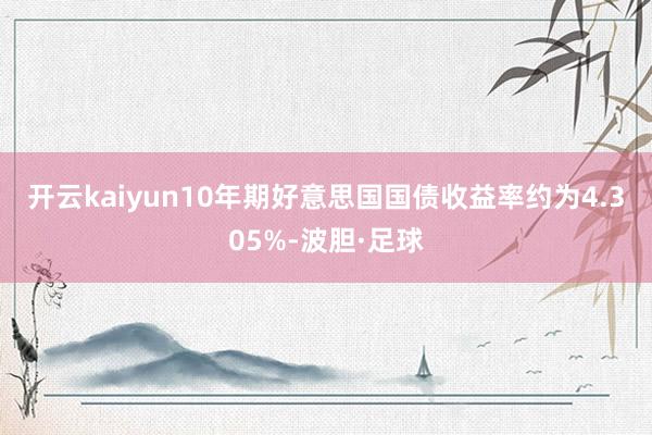 开云kaiyun　　10年期好意思国国债收益率约为4.305%-波胆·足球