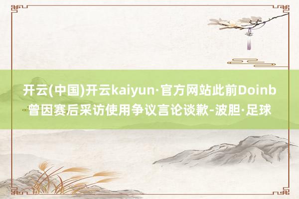 开云(中国)开云kaiyun·官方网站此前Doinb曾因赛后采访使用争议言论谈歉-波胆·足球