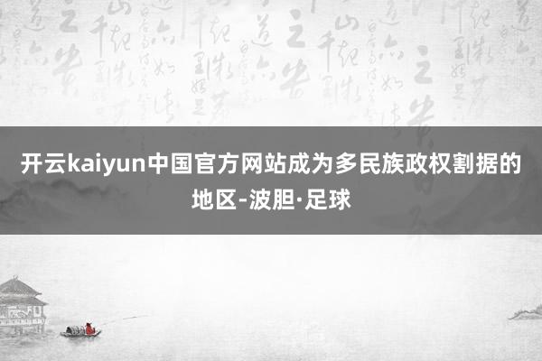 开云kaiyun中国官方网站成为多民族政权割据的地区-波胆·足球