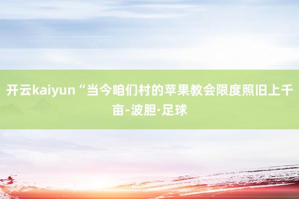 开云kaiyun“当今咱们村的苹果教会限度照旧上千亩-波胆·足球