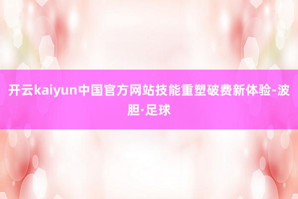 开云kaiyun中国官方网站技能重塑破费新体验-波胆·足球