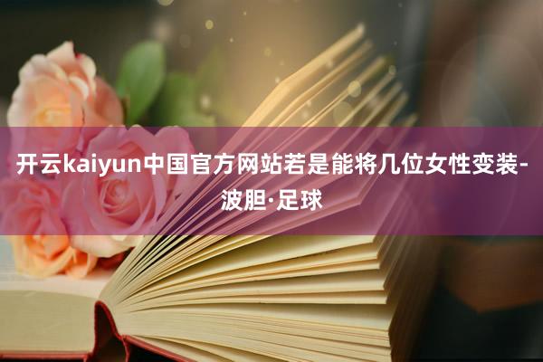 开云kaiyun中国官方网站若是能将几位女性变装-波胆·足球