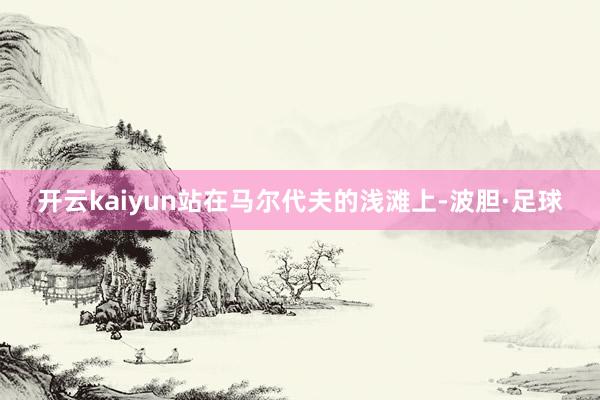 开云kaiyun站在马尔代夫的浅滩上-波胆·足球