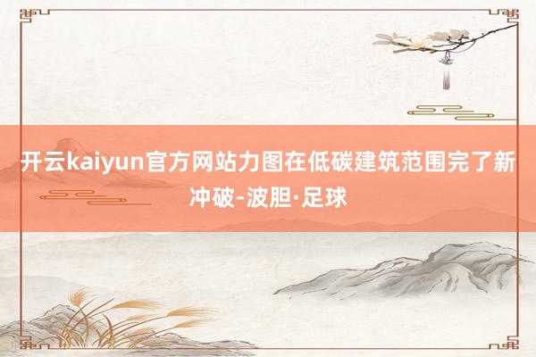 开云kaiyun官方网站力图在低碳建筑范围完了新冲破-波胆·足球