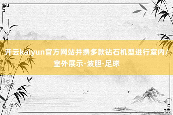 开云kaiyun官方网站并携多款钻石机型进行室内/室外展示-波胆·足球