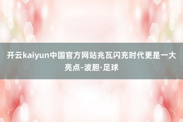 开云kaiyun中国官方网站兆瓦闪充时代更是一大亮点-波胆·足球