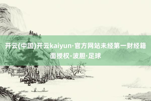 开云(中国)开云kaiyun·官方网站未经第一财经籍面授权-波胆·足球