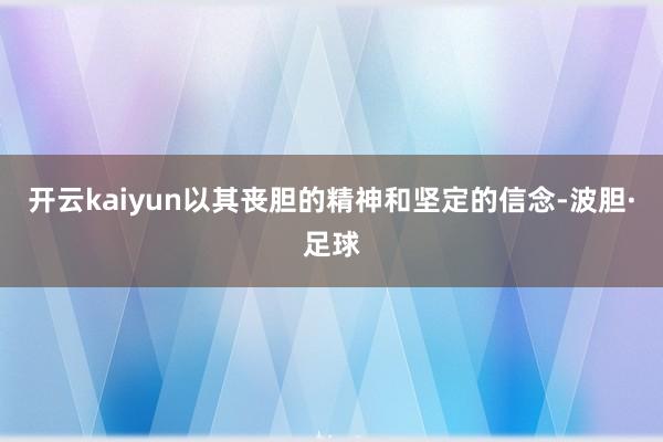开云kaiyun以其丧胆的精神和坚定的信念-波胆·足球