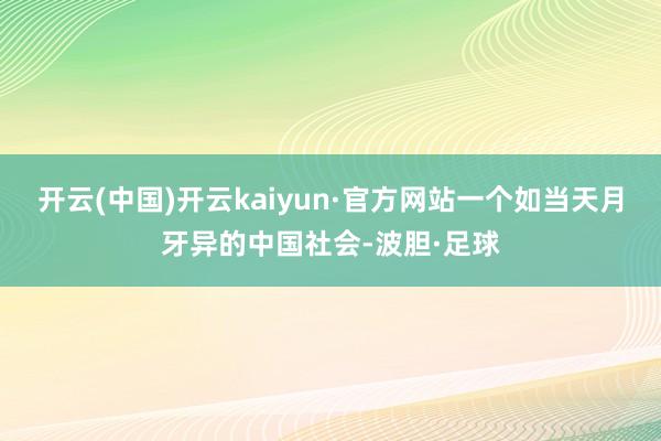 开云(中国)开云kaiyun·官方网站一个如当天月牙异的中国社会-波胆·足球