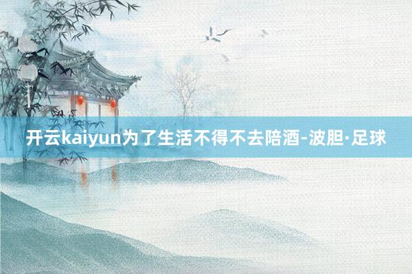 开云kaiyun为了生活不得不去陪酒-波胆·足球