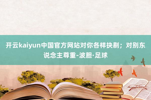 开云kaiyun中国官方网站对你各样抉剔；对别东说念主尊重-波胆·足球