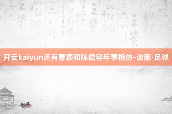 开云kaiyun还有曹颖和陈德容年事相仿-波胆·足球