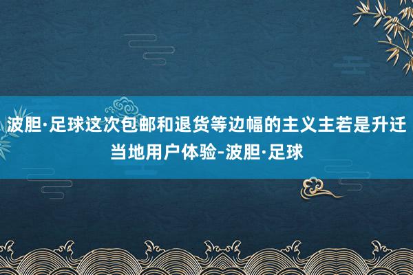 波胆·足球这次包邮和退货等边幅的主义主若是升迁当地用户体验-波胆·足球
