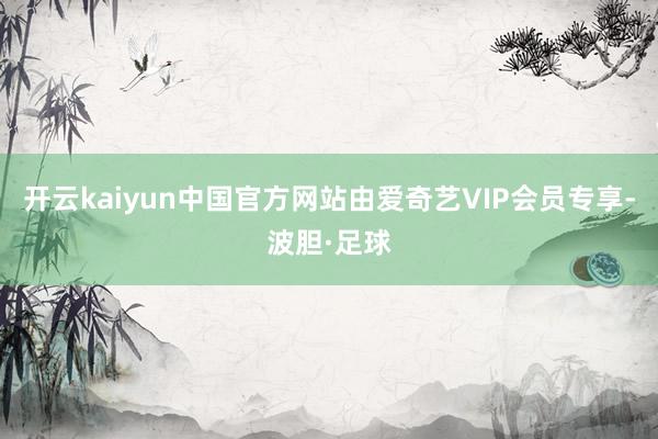 开云kaiyun中国官方网站由爱奇艺VIP会员专享-波胆·足球