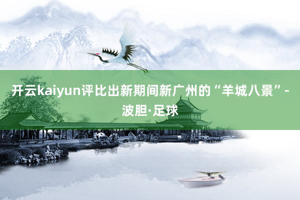 开云kaiyun评比出新期间新广州的“羊城八景”-波胆·足球