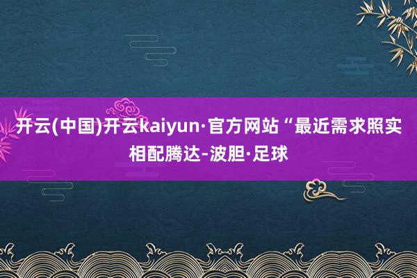 开云(中国)开云kaiyun·官方网站“最近需求照实相配腾达-波胆·足球