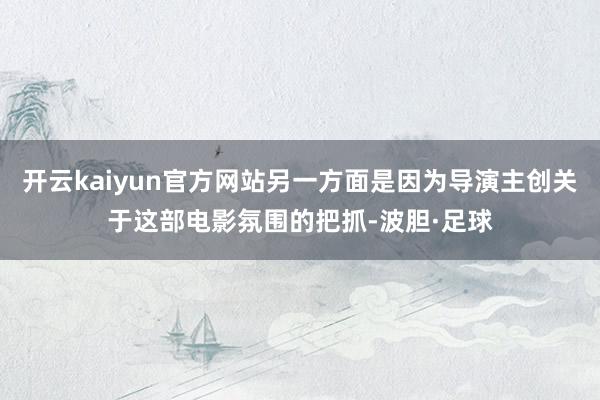 开云kaiyun官方网站另一方面是因为导演主创关于这部电影氛围的把抓-波胆·足球