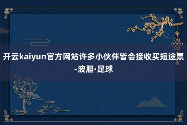 开云kaiyun官方网站许多小伙伴皆会接收买短途票-波胆·足球