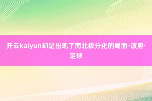 开云kaiyun却是出现了南北极分化的局面-波胆·足球