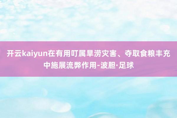 开云kaiyun在有用叮属旱涝灾害、夺取食粮丰充中施展流弊作用-波胆·足球
