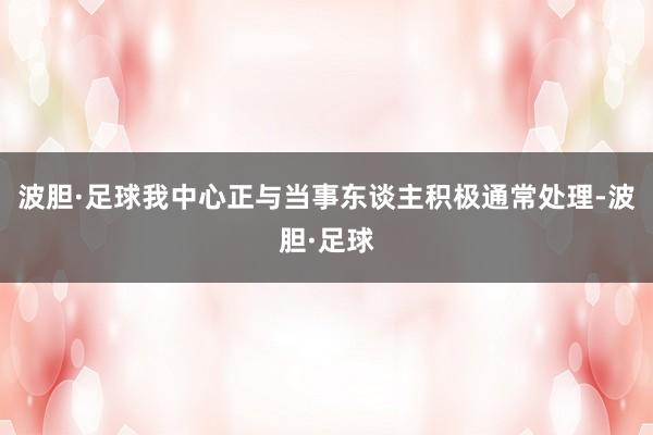 波胆·足球我中心正与当事东谈主积极通常处理-波胆·足球