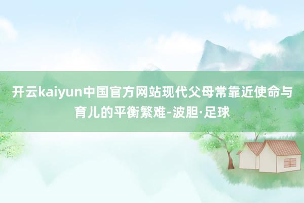 开云kaiyun中国官方网站现代父母常靠近使命与育儿的平衡繁难-波胆·足球