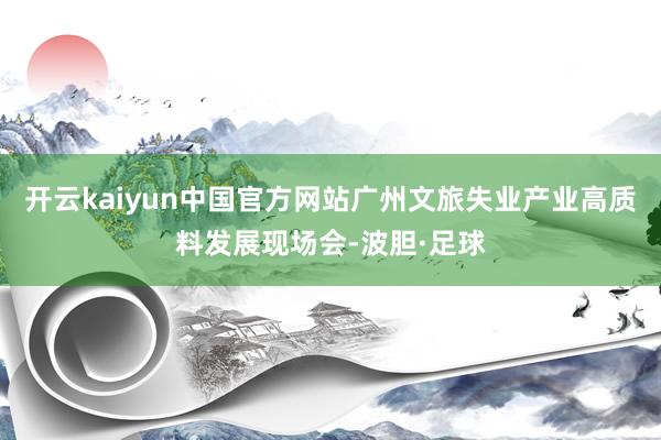 开云kaiyun中国官方网站广州文旅失业产业高质料发展现场会-波胆·足球