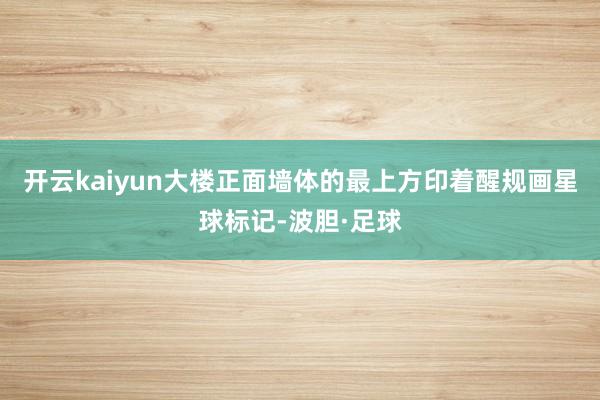 开云kaiyun大楼正面墙体的最上方印着醒规画星球标记-波胆·足球