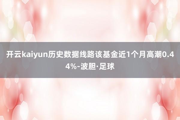 开云kaiyun历史数据线路该基金近1个月高潮0.44%-波胆·足球