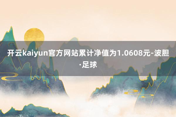 开云kaiyun官方网站累计净值为1.0608元-波胆·足球
