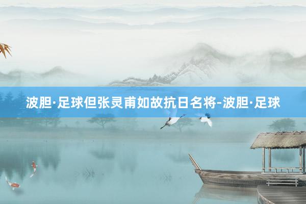 波胆·足球但张灵甫如故抗日名将-波胆·足球