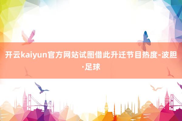 开云kaiyun官方网站试图借此升迁节目热度-波胆·足球