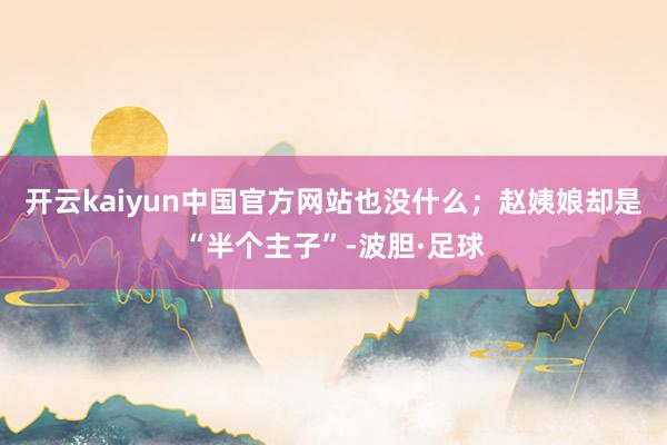 开云kaiyun中国官方网站也没什么；赵姨娘却是“半个主子”-波胆·足球