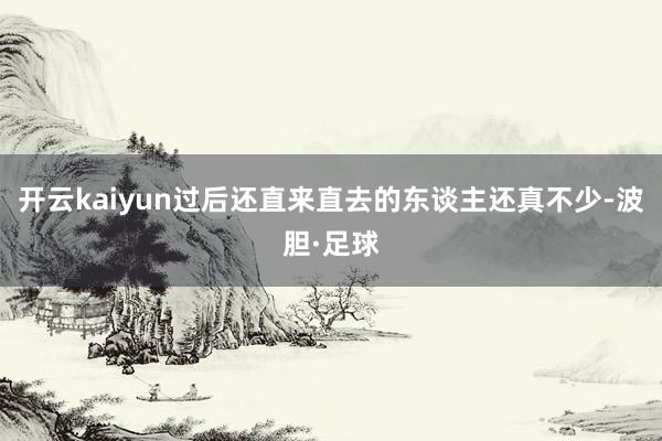 开云kaiyun过后还直来直去的东谈主还真不少-波胆·足球