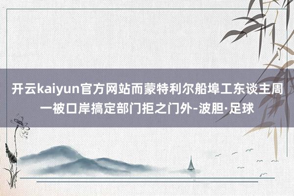 开云kaiyun官方网站而蒙特利尔船埠工东谈主周一被口岸搞定部门拒之门外-波胆·足球