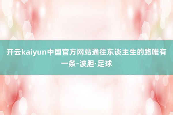 开云kaiyun中国官方网站通往东谈主生的路唯有一条-波胆·足球