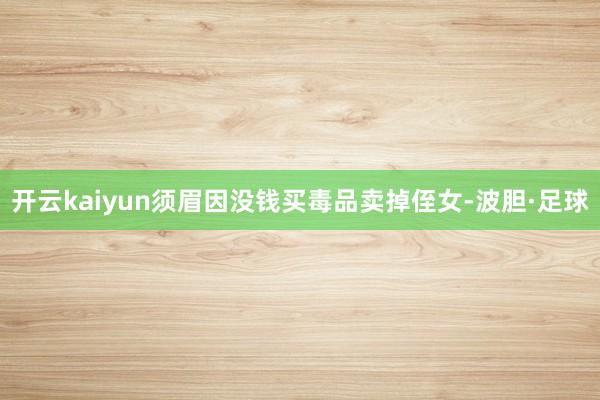 开云kaiyun须眉因没钱买毒品卖掉侄女-波胆·足球