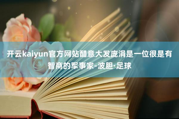 开云kaiyun官方网站醋意大发庞涓是一位很是有智商的军事家-波胆·足球