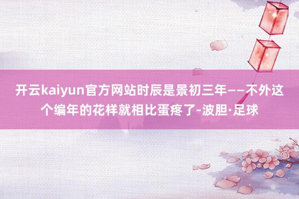 开云kaiyun官方网站时辰是景初三年——不外这个编年的花样就相比蛋疼了-波胆·足球