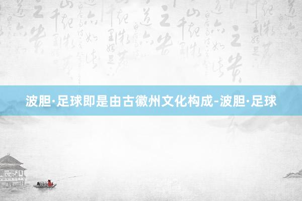 波胆·足球即是由古徽州文化构成-波胆·足球