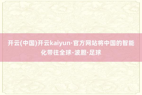 开云(中国)开云kaiyun·官方网站将中国的智能化带往全球-波胆·足球